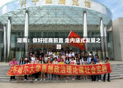 湖南：做好招商前置 走内涵式发展之路