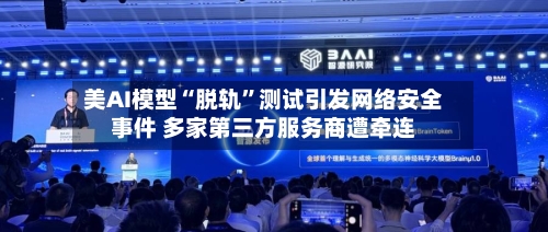 美AI模型“脱轨”测试引发网络安全事件 多家第三方服务商遭牵连-第2张图片