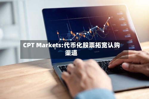 CPT Markets:代币化股票拓宽认购渠道