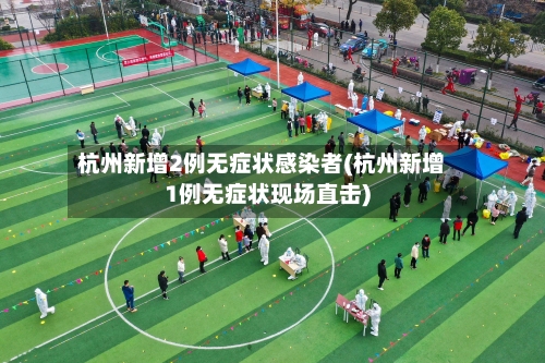 杭州新增2例无症状感染者(杭州新增1例无症状现场直击)