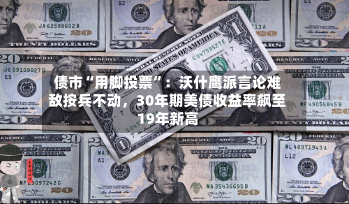 债市“用脚投票	”：沃什鹰派言论难敌按兵不动，30年期美债收益率飙至19年新高-第2张图片