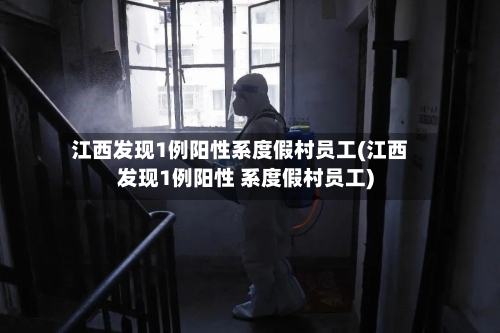江西发现1例阳性系度假村员工(江西发现1例阳性 系度假村员工)-第2张图片