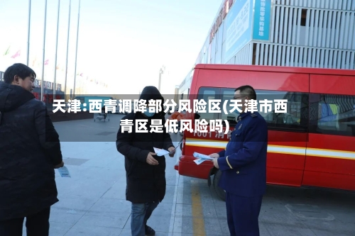 天津:西青调降部分风险区(天津市西青区是低风险吗)-第3张图片