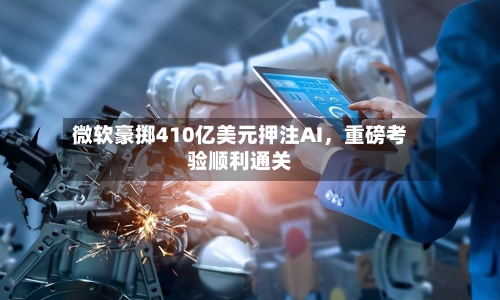 微软豪掷410亿美元押注AI，重磅考验顺利通关