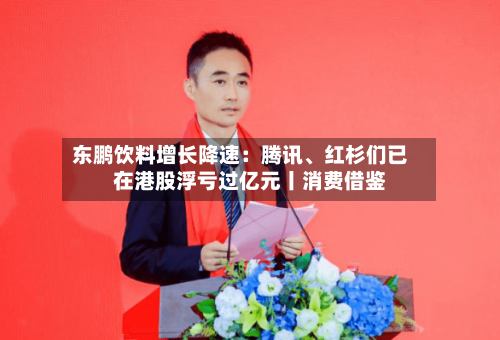 东鹏饮料增长降速：腾讯、红杉们已在港股浮亏过亿元丨消费借鉴-第2张图片