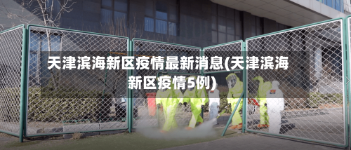 天津滨海新区疫情最新消息(天津滨海新区疫情5例)-第2张图片