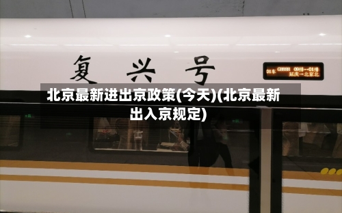 北京最新进出京政策(今天)(北京最新出入京规定)