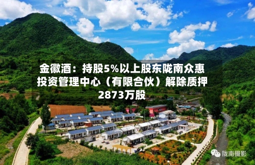 金徽酒：持股5%以上股东陇南众惠投资管理中心（有限合伙）解除质押2873万股-第2张图片