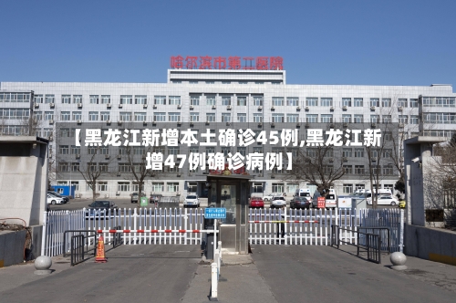【黑龙江新增本土确诊45例,黑龙江新增47例确诊病例】-第2张图片