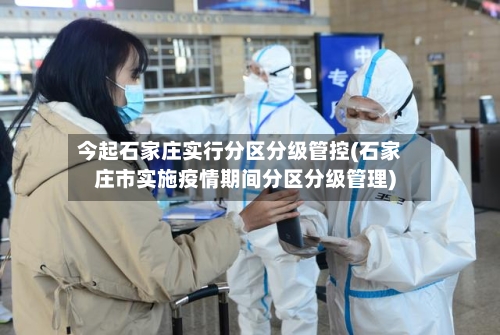 今起石家庄实行分区分级管控(石家庄市实施疫情期间分区分级管理)-第2张图片
