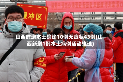山西昨增本土确诊10例无症状43例(山西新增1例本土病例活动轨迹)