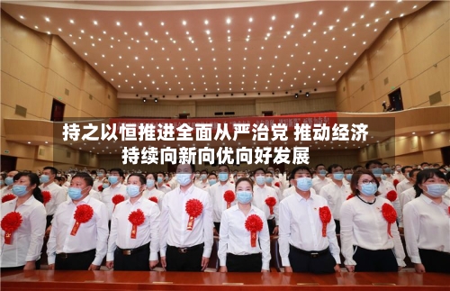 持之以恒推进全面从严治党 推动经济持续向新向优向好发展-第2张图片