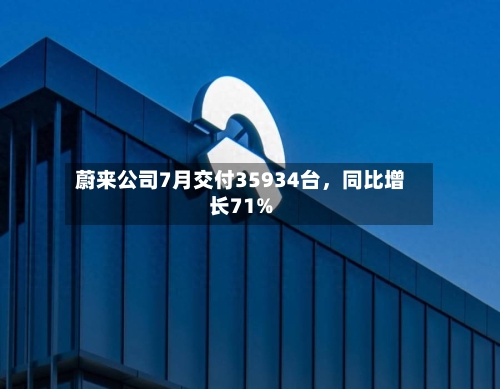 蔚来公司7月交付35934台，同比增长71%-第2张图片