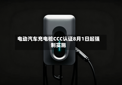 电动汽车充电桩CCC认证8月1日起强制实施-第3张图片