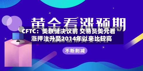 CFTC：美联储决议前 交易员美元看涨押注升至2014年以来比较高-第2张图片