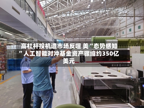 高杠杆投机遭市场反噬 美“态势感知”人工智能对冲基金资产骤缩约350亿美元