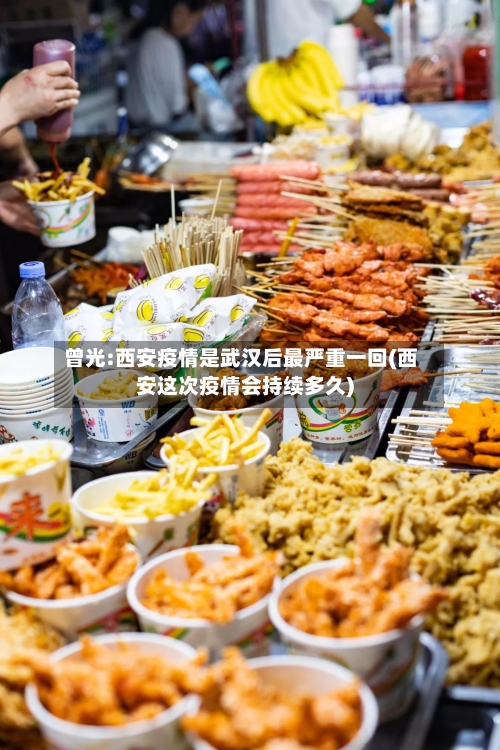 曾光:西安疫情是武汉后最严重一回(西安这次疫情会持续多久)
