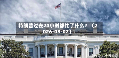 特朗普过去24小时都忙了什么?(2026-08-02)-第2张图片