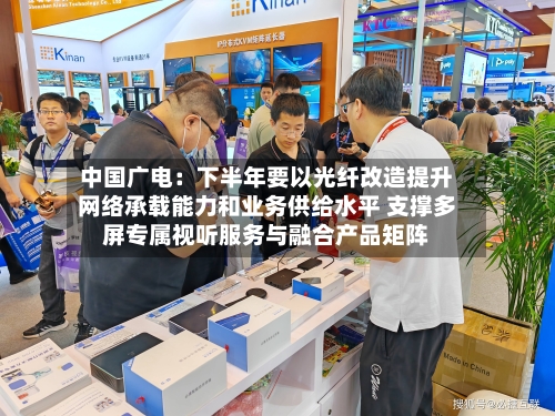 中国广电:下半年要以光纤改造提升网络承载能力和业务供给水平 支撑多屏专属视听服务与融合产品矩阵-第2张图片