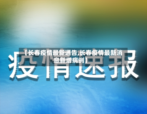 【长春疫情最新通告,长春疫情最新消息新增病例】-第2张图片