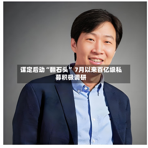 谋定后动“翻石头	” 7月以来百亿级私募积极调研-第3张图片