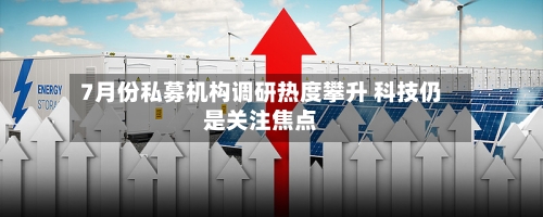 7月份私募机构调研热度攀升 科技仍是关注焦点-第3张图片