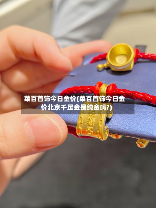 菜百首饰今日金价(菜百首饰今日金价北京千足金是纯金吗?)