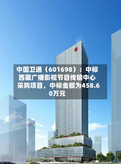 中国卫通（601698）：中标西藏广播影视节目传输中心采购项目，中标金额为458.60万元-第2张图片