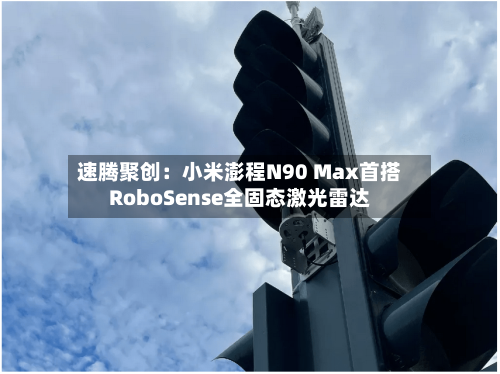 速腾聚创：小米澎程N90 Max首搭RoboSense全固态激光雷达-第3张图片