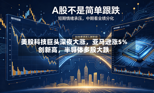 美股科技巨头深夜大涨	，亚马逊涨5%创新高，半导体多股大跌-第2张图片