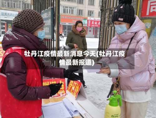 牡丹江疫情最新消息今天(牡丹江疫情最新报道)-第2张图片