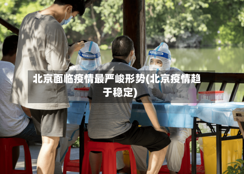 北京面临疫情最严峻形势(北京疫情趋于稳定)-第2张图片