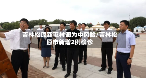 吉林松原新屯村调为中风险/吉林松原市新增2例确诊