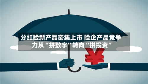 分红险新产品密集上市 险企产品竞争力从“拼数字”转向“拼投资”-第2张图片