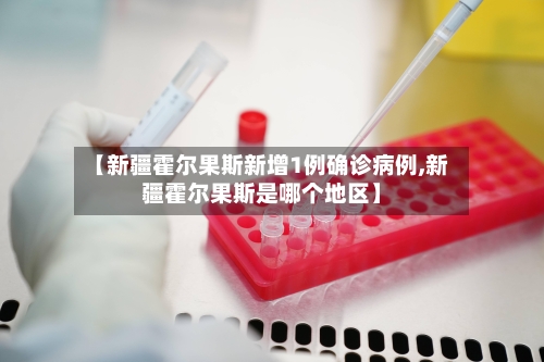 【新疆霍尔果斯新增1例确诊病例,新疆霍尔果斯是哪个地区】