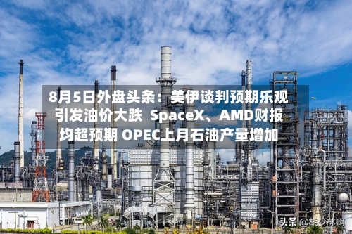 8月5日外盘头条：美伊谈判预期乐观引发油价大跌  SpaceX、AMD财报均超预期 OPEC上月石油产量增加