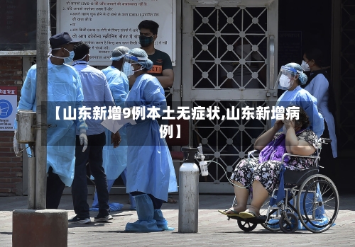 【山东新增9例本土无症状,山东新增病例】-第3张图片
