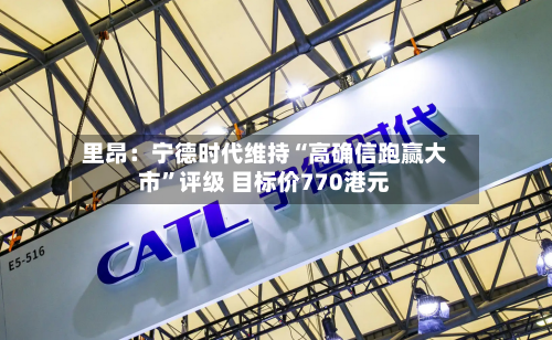 里昂：宁德时代维持“高确信跑赢大市”评级 目标价770港元-第2张图片