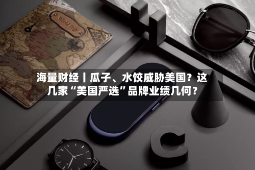 海量财经丨瓜子、水饺威胁美国？这几家“美国严选”品牌业绩几何？-第2张图片