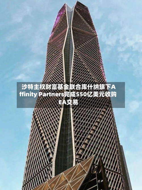 沙特主权财富基金联合库什纳旗下Affinity Partners完成550亿美元收购EA交易-第2张图片