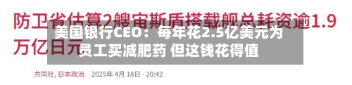 美国银行CEO:每年花2.5亿美元为员工买减肥药 但这钱花得值-第2张图片