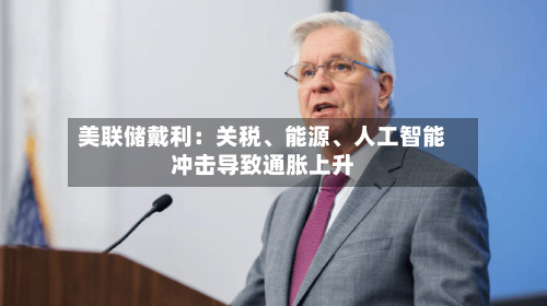 美联储戴利：关税	、能源、人工智能冲击导致通胀上升-第2张图片
