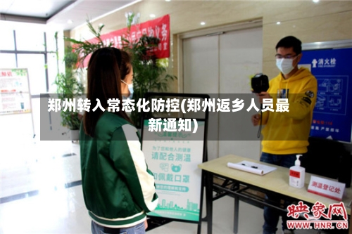郑州转入常态化防控(郑州返乡人员最新通知)-第3张图片