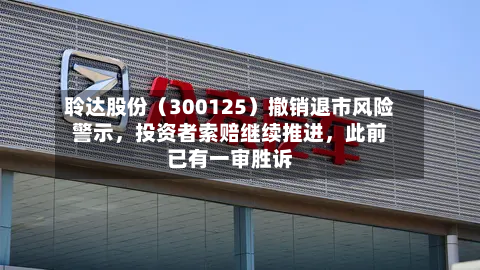 聆达股份（300125）撤销退市风险警示	，投资者索赔继续推进，此前已有一审胜诉-第3张图片