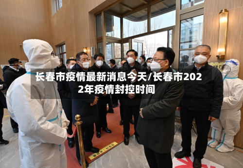 长春市疫情最新消息今天/长春市2022年疫情封控时间