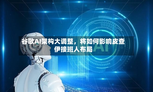 谷歌AI架构大调整，将如何影响皮查伊接班人布局-第2张图片