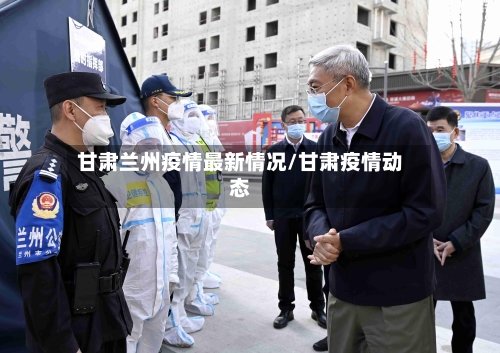 甘肃兰州疫情最新情况/甘肃疫情动态-第3张图片