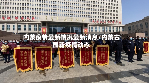 内蒙疫情最新情况最新消息/内蒙古最新疫情动态