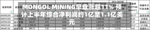 MONGOL MINING早盘涨超11% 预计上半年综合净利润约1亿至1.1亿美元