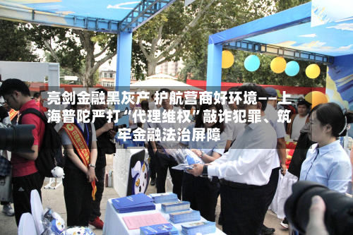 亮剑金融黑灰产 护航营商好环境——上海普陀严打“代理维权”敲诈犯罪、筑牢金融法治屏障